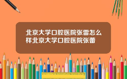 北京大学口腔医院张雷怎么样北京大学口腔医院张蕾