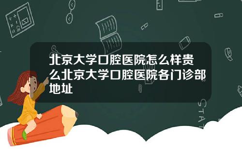 北京大学口腔医院怎么样贵么北京大学口腔医院各门诊部地址