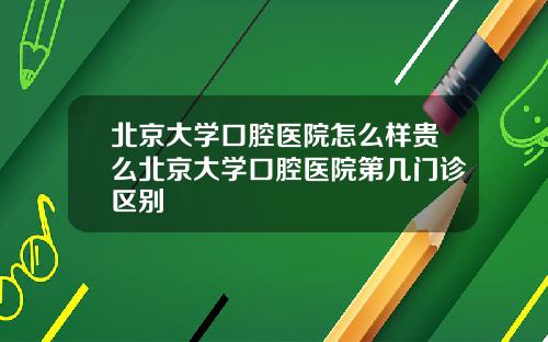 北京大学口腔医院怎么样贵么北京大学口腔医院第几门诊区别