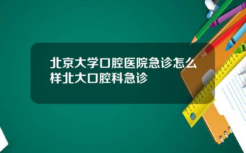 北京大学口腔医院急诊怎么样北大口腔科急诊
