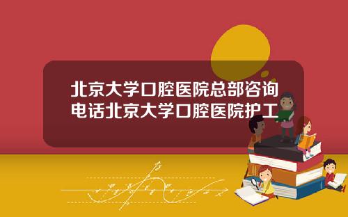 北京大学口腔医院总部咨询电话北京大学口腔医院护工