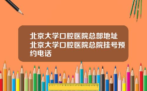 北京大学口腔医院总部地址北京大学口腔医院总院挂号预约电话