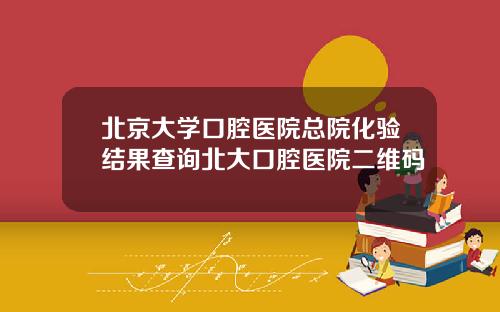 北京大学口腔医院总院化验结果查询北大口腔医院二维码