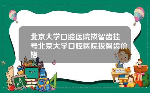 北京大学口腔医院拔智齿挂号北京大学口腔医院拔智齿价格