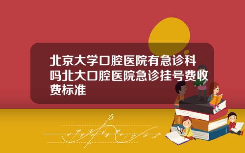 北京大学口腔医院有急诊科吗北大口腔医院急诊挂号费收费标准