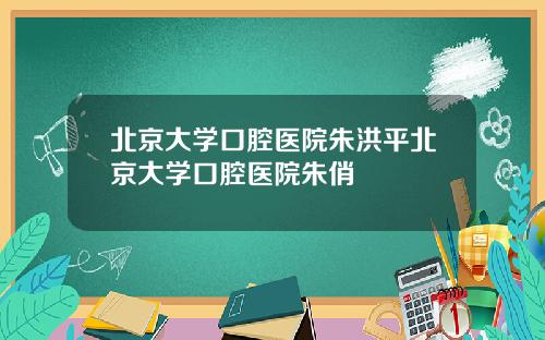 北京大学口腔医院朱洪平北京大学口腔医院朱俏
