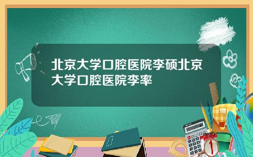 北京大学口腔医院李硕北京大学口腔医院李率