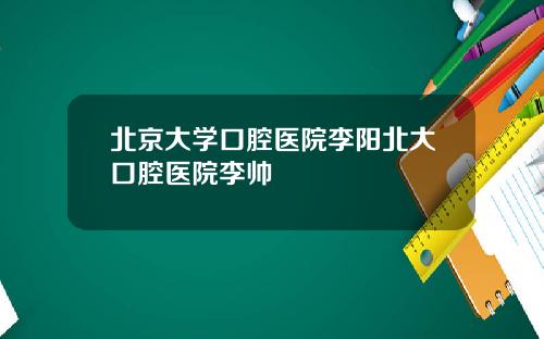 北京大学口腔医院李阳北大口腔医院李帅