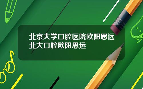 北京大学口腔医院欧阳思远北大口腔欧阳思远