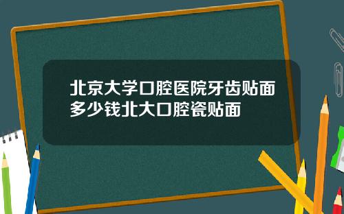 北京大学口腔医院牙齿贴面多少钱北大口腔瓷贴面