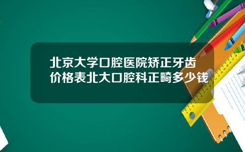 北京大学口腔医院矫正牙齿价格表北大口腔科正畸多少钱