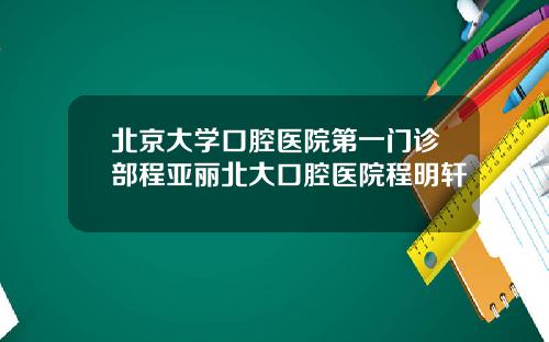 北京大学口腔医院第一门诊部程亚丽北大口腔医院程明轩