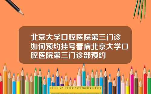 北京大学口腔医院第三门诊如何预约挂号看病北京大学口腔医院第三门诊部预约
