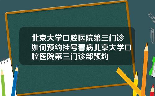 北京大学口腔医院第三门诊如何预约挂号看病北京大学口腔医院第三门诊部预约