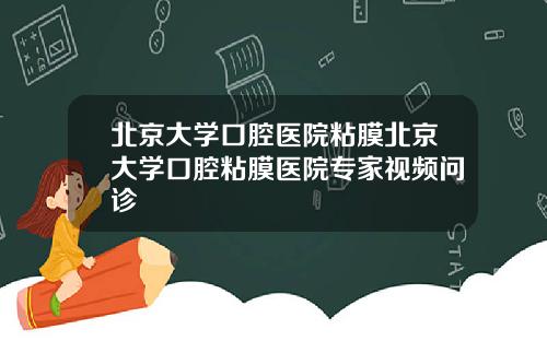 北京大学口腔医院粘膜北京大学口腔粘膜医院专家视频问诊