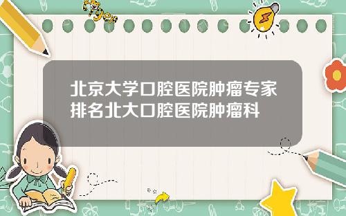 北京大学口腔医院肿瘤专家排名北大口腔医院肿瘤科