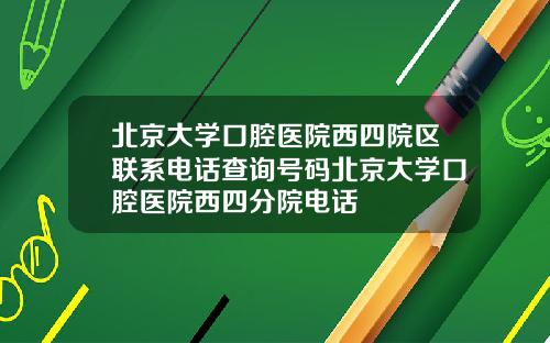 北京大学口腔医院西四院区联系电话查询号码北京大学口腔医院西四分院电话