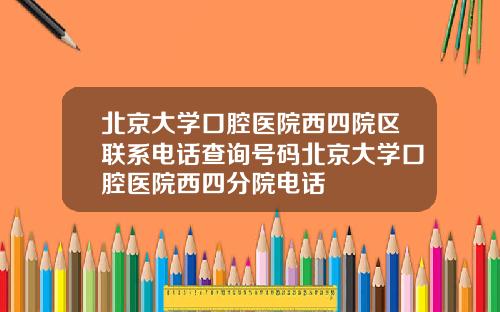 北京大学口腔医院西四院区联系电话查询号码北京大学口腔医院西四分院电话