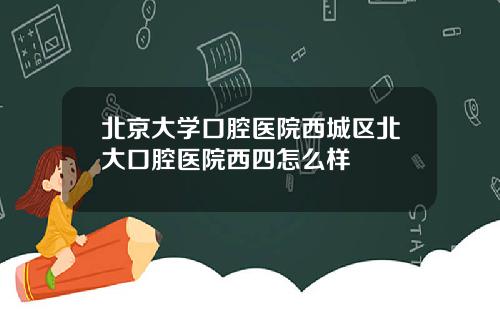 北京大学口腔医院西城区北大口腔医院西四怎么样