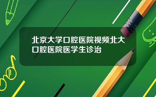 北京大学口腔医院视频北大口腔医院医学生诊治