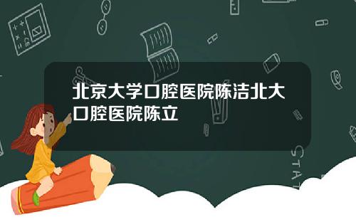 北京大学口腔医院陈洁北大口腔医院陈立