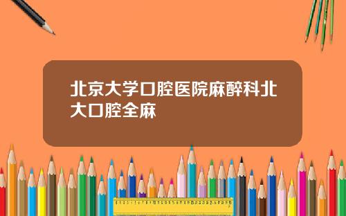 北京大学口腔医院麻醉科北大口腔全麻