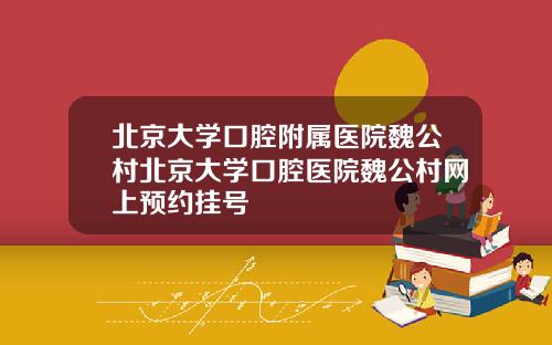 北京大学口腔附属医院魏公村北京大学口腔医院魏公村网上预约挂号