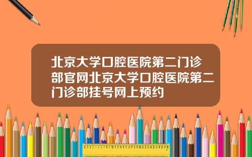 北京大学囗腔医院第二门诊部官网北京大学口腔医院第二门诊部挂号网上预约