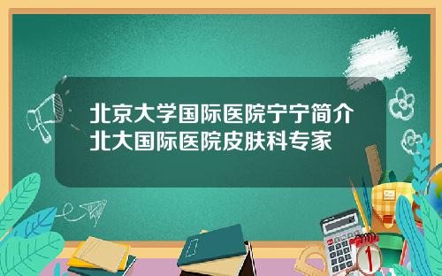 北京大学国际医院宁宁简介北大国际医院皮肤科专家