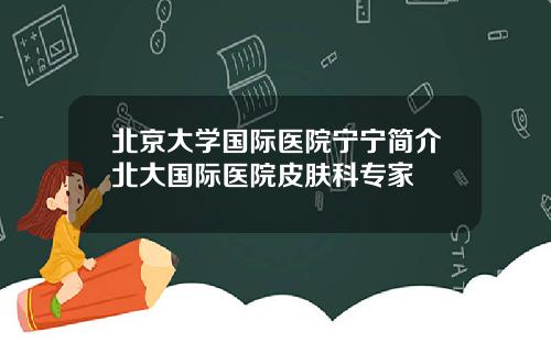 北京大学国际医院宁宁简介北大国际医院皮肤科专家