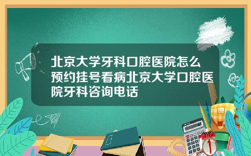 北京大学牙科口腔医院怎么预约挂号看病北京大学口腔医院牙科咨询电话