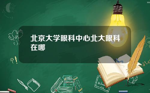 北京大学眼科中心北大眼科在哪
