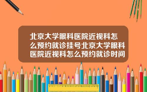 北京大学眼科医院近视科怎么预约就诊挂号北京大学眼科医院近视科怎么预约就诊时间