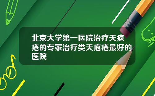 北京大学第一医院治疗天疱疮的专家治疗类天疱疮最好的医院