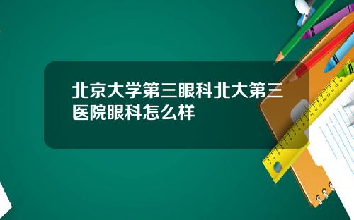 北京大学第三眼科北大第三医院眼科怎么样