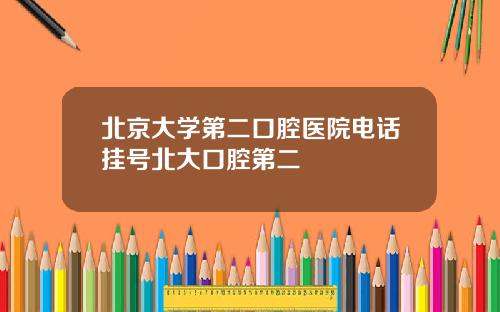 北京大学第二口腔医院电话挂号北大口腔第二
