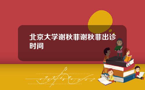 北京大学谢秋菲谢秋菲出诊时间