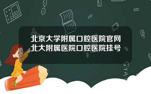 北京大学附属口腔医院官网北大附属医院口腔医院挂号