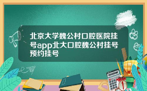 北京大学魏公村口腔医院挂号app北大口腔魏公村挂号预约挂号