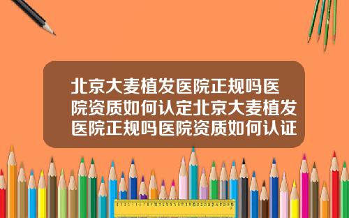 北京大麦植发医院正规吗医院资质如何认定北京大麦植发医院正规吗医院资质如何认证