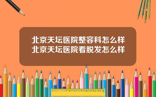 北京天坛医院整容科怎么样北京天坛医院看脱发怎么样