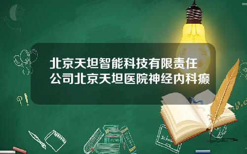 北京天坦智能科技有限责任公司北京天坦医院神经内科癫