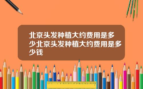 北京头发种植大约费用是多少北京头发种植大约费用是多少钱