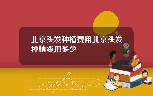 北京头发种植费用北京头发种植费用多少