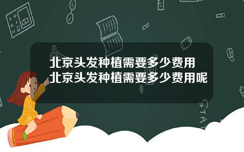 北京头发种植需要多少费用北京头发种植需要多少费用呢