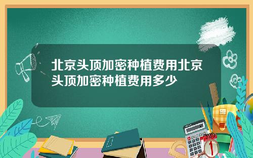 北京头顶加密种植费用北京头顶加密种植费用多少