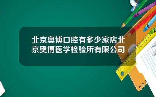 北京奥博口腔有多少家店北京奥博医学检验所有限公司
