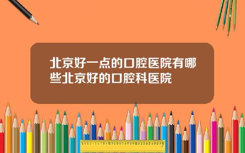 北京好一点的口腔医院有哪些北京好的口腔科医院