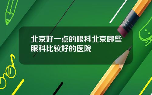 北京好一点的眼科北京哪些眼科比较好的医院