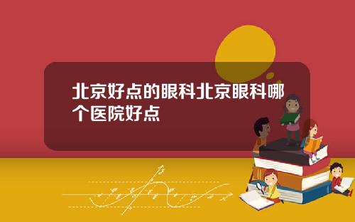 北京好点的眼科北京眼科哪个医院好点